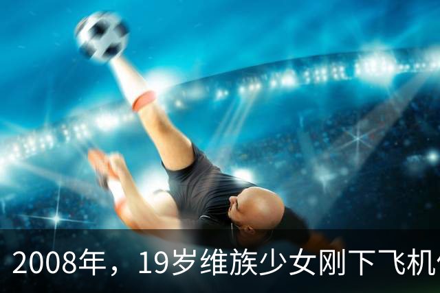 2008年，19岁维族少女刚下飞机便被捕，审讯后才发现其身份不简单